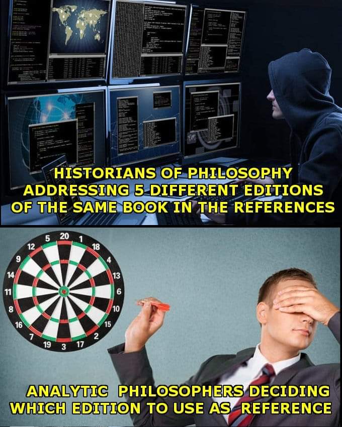 Set of two memes: In the first, a hacker sits in front of six monitors doing sophistcated work, with captions reading “Historians of philosophy addressing 5 different editions of the same book in the references.” In the second, a man is throwing a dart with his eyes covered by his own hands, with captions reading “Analytic phiosophers deciding which edition to use as reference.”